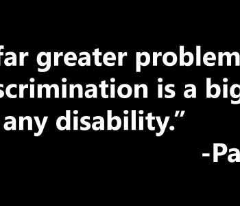 Prejudice is a far greater problem than any impairment, discrimination is a bigger obstacle to overcome than any disability, Paul K. Longmore
